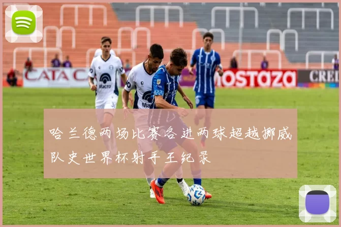 哈兰德两场比赛各进两球超越挪威队史世界杯射手王纪录